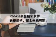 爱游戏体育-关于Rookie新星精彩发挥表现惊艳，掘金未来可期！的信息